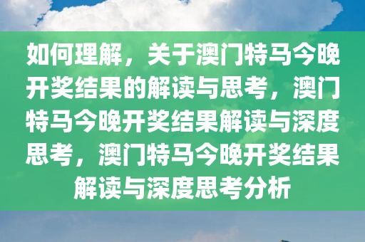 如何理解，关于澳门特马今晚开奖结果的解读与思考，澳门特马今晚开奖结果解读与深度思考，澳门特马今晚开奖结果解读与深度思考分析