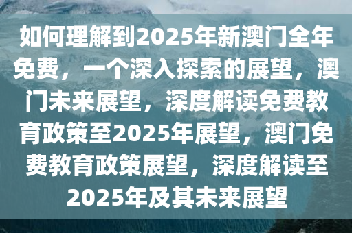 如何理解到2025年新澳门全年免费，一个深入探索的展望，澳门未来展望，深度解读免费教育政策至2025年展望