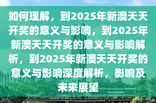 如何理解，到2025年新澳天天开奖的意义与影响，到2025年新澳天天开奖的意义与影响解析，到2025年新澳天天开奖的意义与影响深度解析，影响及未来展望