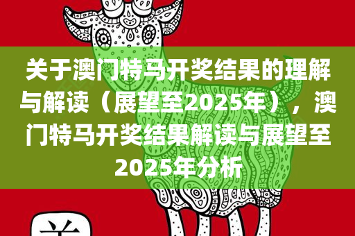 关于澳门特马开奖结果的理解与解读（展望至2025年），澳门特马开奖结果解读与展望至2025年分析