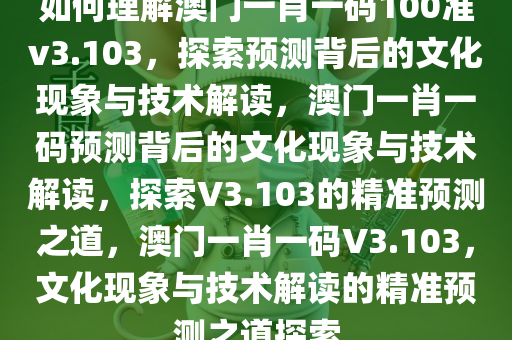 如何理解澳门一肖一码100准v3.103，探索预测背后的文化现象与技术解读，澳门一肖一码预测背后的文化现象与技术解读，探索V3.103的精准预测之道，澳门一肖一码V3.103，文化现象与技术解读的精准预测之道探索今晚必出三肖2025_2025新澳门精准免费提供·精确判断