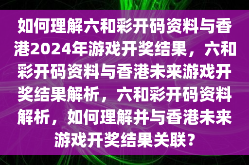 如何理解六和彩开码资料与香港2024年游戏开奖结果，六和彩开码资料与香港未来游戏开奖结果解析，六和彩开码资料解析，如何理解并与香港未来游戏开奖结果关联？