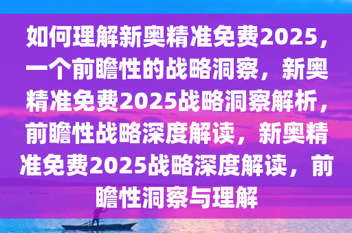 如何理解新奥精准免费2025，一个前瞻性的战略洞察，新奥精准免费2025战略洞察解析，前瞻性战略深度解读，新奥精准免费2025战略深度解读，前瞻性洞察与理解