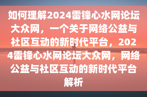 如何理解2024雷锋心水网论坛大众网，一个关于网络公益与社区互动的新时代平台，2024雷锋心水网论坛大众网，网络公益与社区互动的新时代平台解析