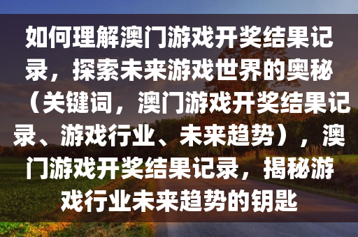 如何理解澳门游戏开奖结果记录，探索未来游戏世界的奥秘（关键词，澳门游戏开奖结果记录、游戏行业、未来趋势），澳门游戏开奖结果记录，揭秘游戏行业未来趋势的钥匙