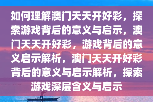 如何理解澳门天天开好彩，探索游戏背后的意义与启示，澳门天天开好彩，游戏背后的意义启示解析，澳门天天开好彩背后的意义与启示解析，探索游戏深层含义与启示