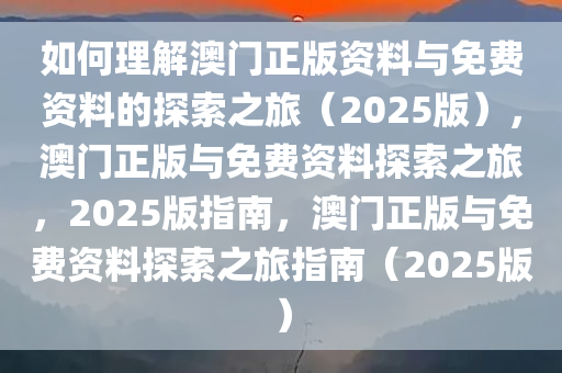 如何理解澳门正版资料与免费资料的探索之旅（2025版），澳门正版与免费资料探索之旅，2025版指南，澳门正版与免费资料探索之旅指南（2025版）