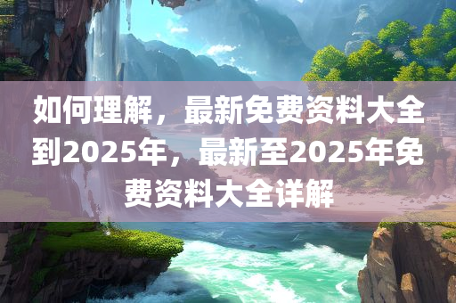 如何理解，最新免费资料大全到2025年，最新至2025年免费资料大全详解