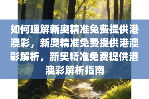 如何理解新奥精准免费提供港澳彩，新奥精准免费提供港澳彩解析，新奥精准免费提供港澳彩解析指南