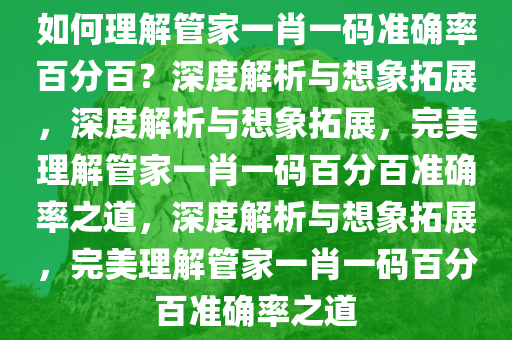 如何理解管家一肖一码准确率百分百？深度解析与想象拓展，深度解析与想象拓展，完美理解管家一肖一码百分百准确率之道，深度解析与想象拓展，完美理解管家一肖一码百分百准确率之道