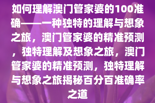 如何理解澳门管家婆的100准确——一种独特的理解与想象之旅，澳门管家婆的精准预测，独特理解及想象之旅，澳门管家婆的精准预测，独特理解与想象之旅揭秘百分百准确率之道