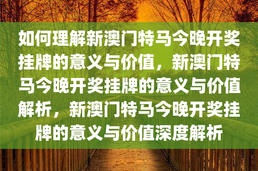 如何理解新澳门特马今晚开奖挂牌的意义与价值，新澳门特马今晚开奖挂牌的意义与价值解析，新澳门特马今晚开奖挂牌的意义与价值深度解析