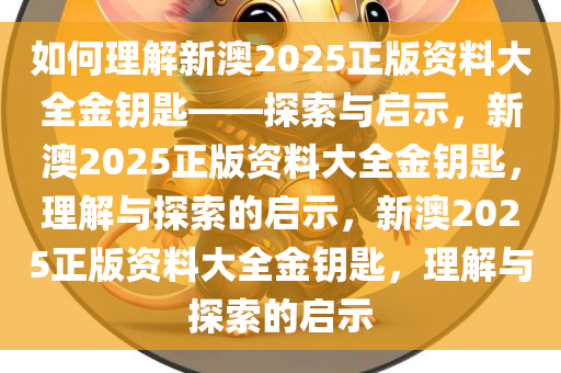 如何理解新澳2025正版资料大全金钥匙——探索与启示，新澳2025正版资料大全金钥匙，理解与探索的启示，新澳2025正版资料大全金钥匙，理解与探索的启示