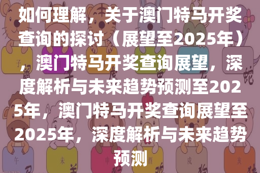 如何理解，关于澳门特马开奖查询的探讨（展望至2025年），澳门特马开奖查询展望，深度解析与未来趋势预测至2025年，澳门特马开奖查询展望至2025年，深度解析与未来趋势预测