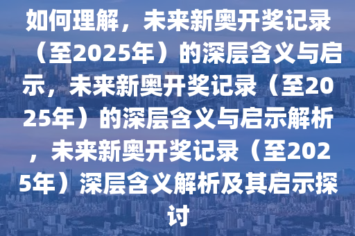 如何理解，未来新奥开奖记录（至2025年）的深层含义与启今晚必出三肖2025_2025新澳门精准免费提供·精确判断示，未来新奥开奖记录（至2025年）的深层含义与启示解析，未来新奥开奖记录（至2025年）深层含义解析及其启示探讨