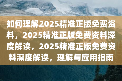 如何理解2025精准正版免费资料，2025精准正版免费资料深度解读，2025精准正版免费资料深度解读，理解与应用指南今晚必出三肖2025_2025新澳门精准免费提供·精确判断