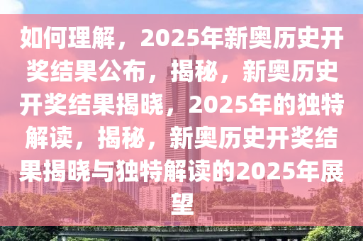 如何理解，2025年新奥历史开奖结果公布，揭秘，新奥历史开奖结果揭晓，2025年的独特解读，揭秘，新奥历史开奖结果今晚必出三肖2025_2025新澳门精准免费提供·精确判断揭晓与独特解读的2025年展望