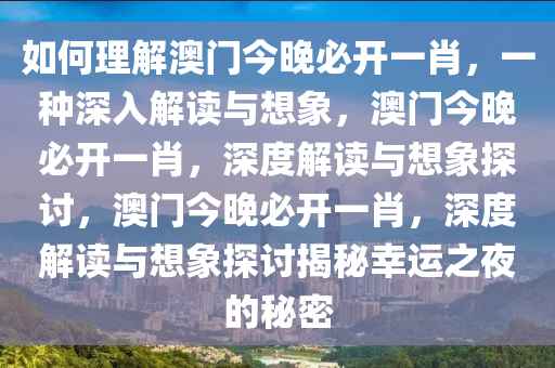 如何理今晚必出三肖2025_2025新澳门精准免费提供·精确判断解澳门今晚必开一肖，一种深入解读与想象，澳门今晚必开一肖，深度解读与想象探讨，澳门今晚必开一肖，深度解读与想象探讨揭秘幸运之夜的秘密