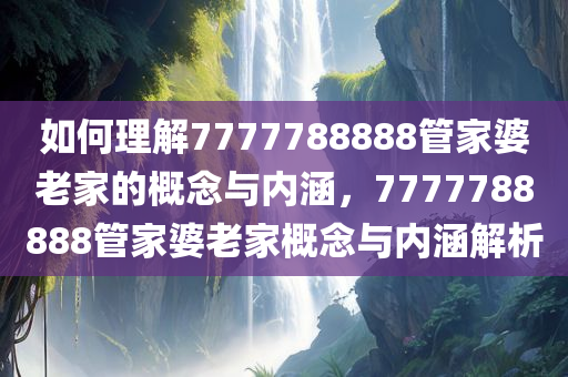 如何理解7777788888管家婆老家的概念与内今晚必出三肖2025_2025新澳门精准免费提供·精确判断涵，7777788888管家婆老家概念与内涵解析