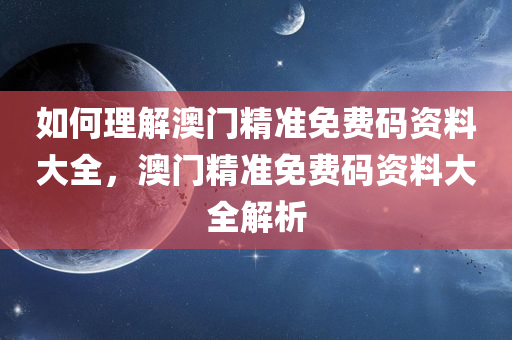 如何理解澳门精准免费码资料大全，澳门精准免费码资料大全解析今晚必出三肖2025_2025新澳门精准免费提供·精确判断