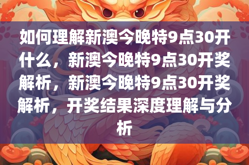 如何理解新澳今晚特9点30开什么，新澳今晚特9点30开奖解析，新澳今晚特9点30开奖解析，开奖结果深度理解与分析