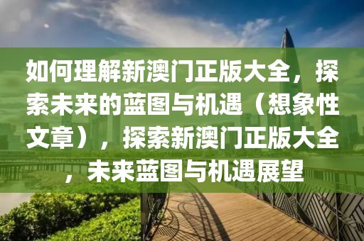 如何理解新澳门正版大全，探索未来的蓝图与机遇（想象性文章），探索新澳门正版大全，未来蓝图与机遇展望