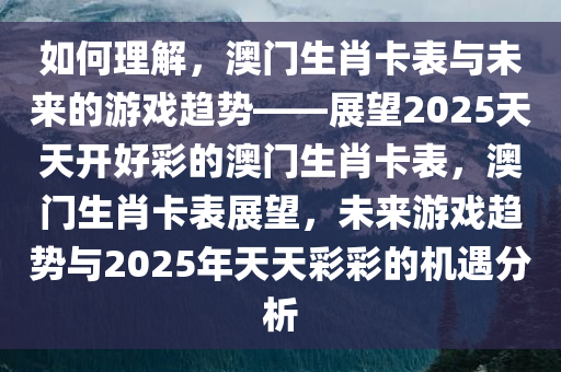 如何理解，澳门生肖卡表与未来的游戏趋势——展望2025天天开好彩的澳门生肖卡表，澳门生肖卡表展望，未来游戏趋势与2025年天天彩彩的机遇分析