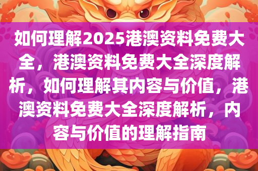 如何理解2025港澳资料免费大全，港澳资料免费大全深度解析，如何理解其内容与价值，港澳资料免费大全深度解析，内容与价值的理解指南