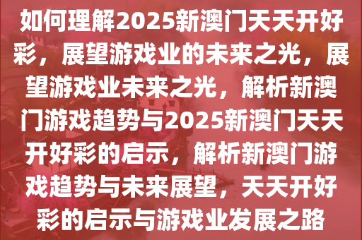 如何理解2025新澳门天天开好彩，展望游戏业的未来之光，展望游戏业未来之光，解析新澳门游戏趋势与2025新澳门天天开好彩的启示，解析新澳门游戏趋势与未来展望，天天开好彩的启示与游戏业发展之路