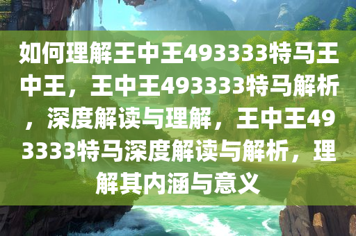 如何理解王中王493333特马王中王，王中王493333特马解析，深度解读与理解，王中王493333特马深度解读与解析，理解其内涵与意义