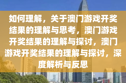 如何理解，关于澳门游戏开奖结果的理解与思考，澳门游戏开奖结果的理解与探讨，澳门游戏开奖结果的理解与探讨，深度解析与反思