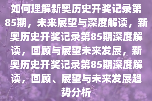 如何理解新奥历史开奖记录第85期，未来展望与深度解读，新奥历史开奖记录第85期深度解读，回顾与展望未来发展，新奥历史开奖记录第85期深度解读，回顾、展望与未来发展趋势分析