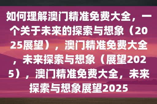 如何理解澳门精准免费大全，一个关于未来的探索与想象（2025展望），澳门精准免费大全，未来探索与想象（展望2025），澳门精准免费大全，未来探索与想象展望2025