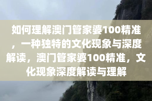 如何理解澳门管家婆100精准，一种独特的文化现象与深度解读，澳门管家婆100精准，文化现象深度解读与理解