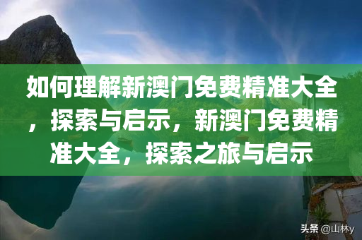 如何理解新澳门免费精准大全，探索与启示，新澳门免费精准大全，探索之旅与启示