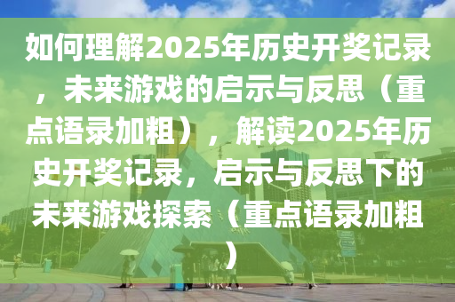 如何理解2025年历史开奖记录，未来游戏的启示与反思（重点语录加粗），解读2025年历史开奖记录，启示与反思下的未来游戏探索（重点语录加粗）