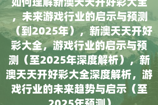 如何理解新澳天天开好彩大全，未来游戏行业的启示与预测（到2025年），新澳天天开好彩大全，游戏行业的启示与预测（至2今晚必出三肖2025_2025新澳门精准免费提供·精确判断025年深度解析），新澳天天开好彩大全深度解析，游戏行业的未来趋势与启示（至2025年预测）