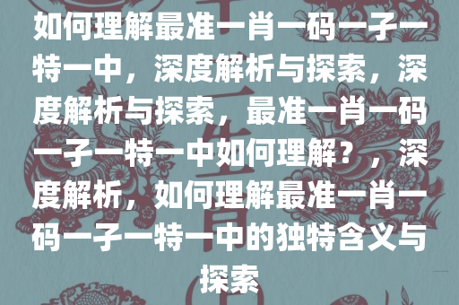 如何理解最准一肖一码一孑一特一中，深度解析与探索，深度解析与探索，最准一肖一码一孑一特一中如何理解？，深今晚必出三肖2025_2025新澳门精准免费提供·精确判断度解析，如何理解最准一肖一码一孑一特一中的独特含义与探索