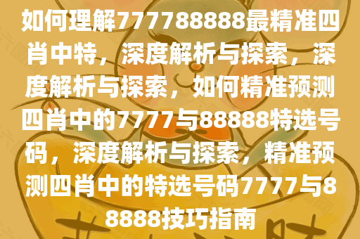 如何理解777788888最精准四肖中特，深度解析与探索，深度解析与探索，如何精准预测四肖中的7777与88888特选号码，深度解析与探索，精准预测四肖中的特选号码7777与88888技巧指南