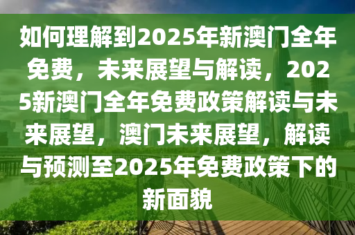 如何理解到2025年新澳门全年免费，未来展望与解读，2025新澳门全年免费政策解读与未来展望，澳门未来展望，解读与预测至2025年免费政策下的新面貌