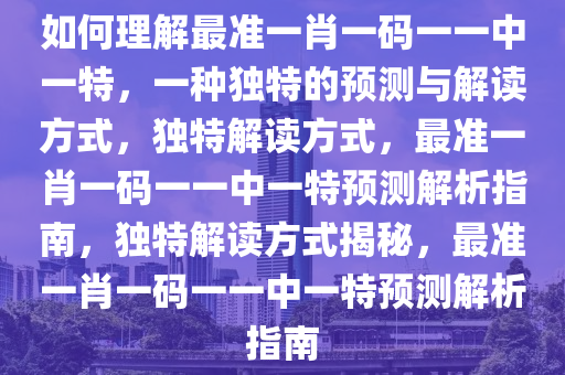 如何理解最准一肖一码一一中一特，一种独特的预测与解读方式，独特解读方式，最准一肖一码一一中一特预测解析指南，独特解读方式揭秘，最准一肖一码一一中一特预测解析指南