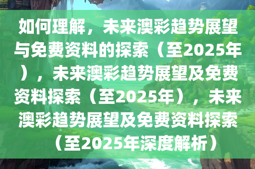 如何理解，未来澳彩趋势展望与免费资料的探索（至2025年），未来澳彩趋势展望及免费资料探索（至2025年），未来澳彩趋势展望及免费资料探索（至2025年深度解析）