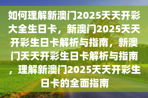 如何理解新澳门2025天天开彩大全生日卡，新澳门2025天天开彩生日卡解析与指南