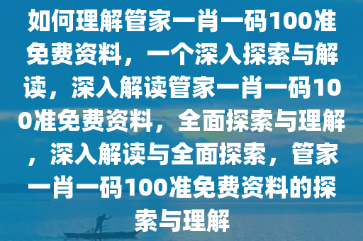 如何理解管家一肖一码100准免费资料，一个深入探索与解读，深入解读管家一肖一码100准免费资料，全面探索与理解，深入解读与全面探索，管家一肖一码100准免费资料的探索与理解