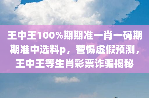 王中王100%期期准一肖一码期期准中选料p，警惕虚假预测，王中王等生肖彩票诈骗揭秘