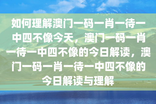 如何理解澳门一码一肖一待一中四不像今天，澳门一码一肖一待一中四不像的今日解读，澳门一码一肖一待一中四不像的今日解读与理解