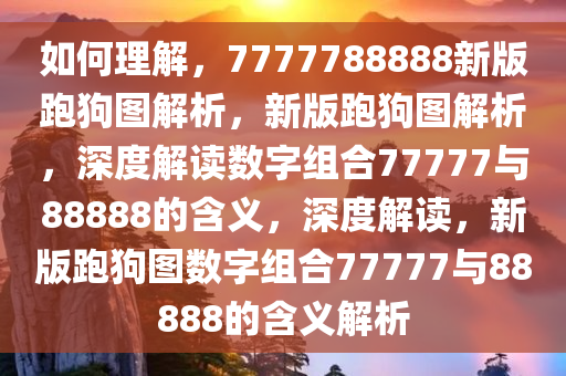 如何理解，7777788888新版跑狗图解析，新版跑狗图解析，深度解读数字组合77777与88888的含义，深度解读，新版跑狗图数字组合77777与88888的含义解析