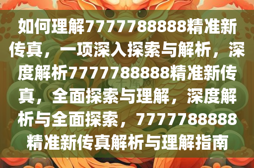 如何理解7777今晚必出三肖2025_2025新澳门精准免费提供·精确判断788888精准新传真，一项深入探索与解析，深度解析7777788888精准新传真，全面探索与理解，深度解析与全面探索，7777788888精准新传真解析与理解指南