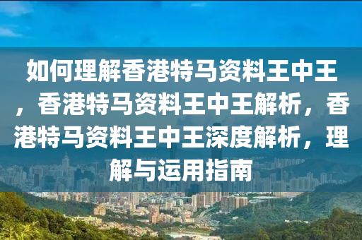 如何理解香港特马资料王中王，香港特马资料王中王解析，香港特马资料王中王深度解析，理解与运用指南今晚必出三肖2025_2025新澳门精准免费提供·精确判断