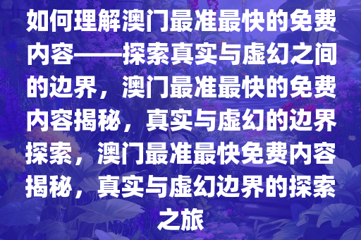 如何理解澳门最准最快的免费内容——探索真实与虚幻之间的边界，澳门最准最快的免费内容揭秘，真实与虚幻的边界探索，澳门最准今晚必出三肖2025_2025新澳门精准免费提供·精确判断最快免费内容揭秘，真实与虚幻边界的探索之旅